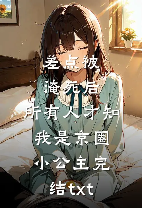 差点被淹死后，所有人才知我是京圈小公主完结txt