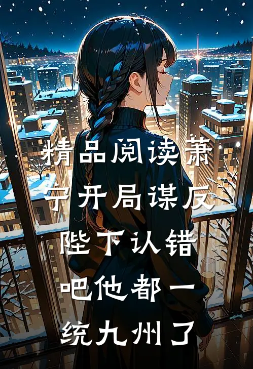 精品阅读萧宁开局谋反:陛下认错吧他都一统九州了