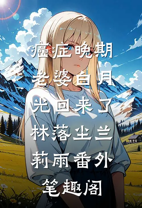 癌症晚期，老婆白月光回来了：林落尘兰莉雨番外笔趣阁