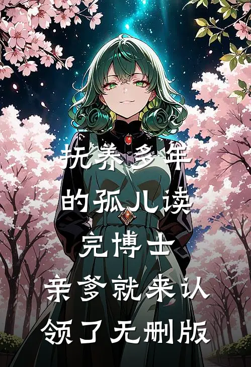 抚养多年的孤儿读完博士，亲爹就来认领了无删版