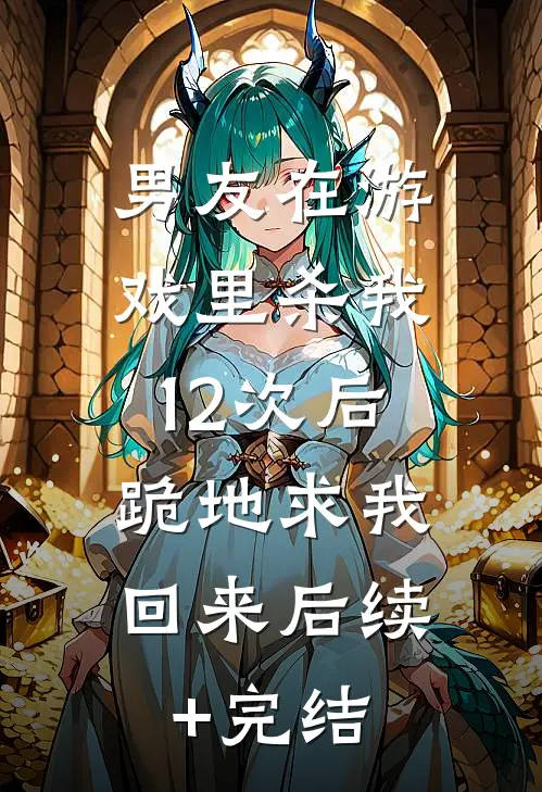 男友在游戏里杀我12次后，跪地求我回来后续+完结