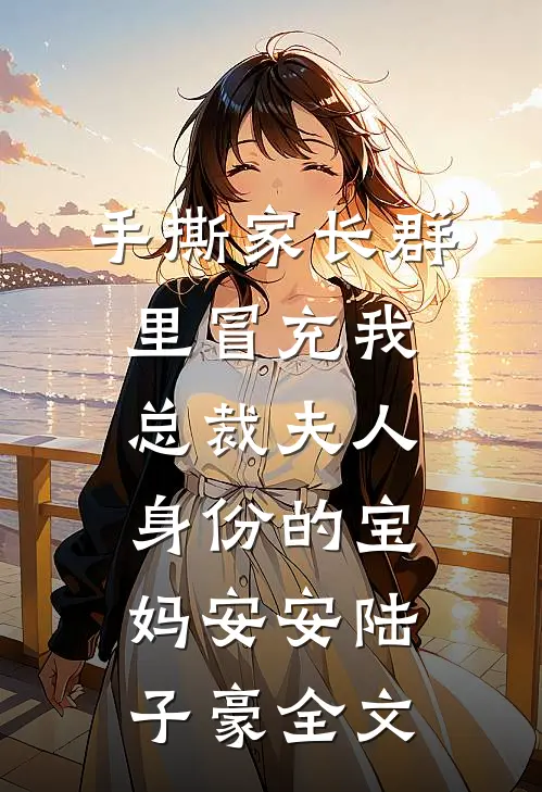 手撕家长群里冒充我总裁夫人身份的宝妈安安陆子豪全文