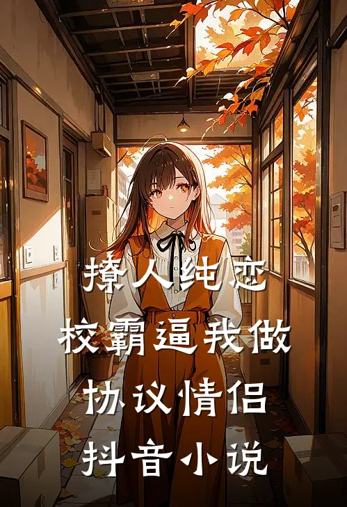 撩人纯恋：校霸逼我做协议情侣抖音小说