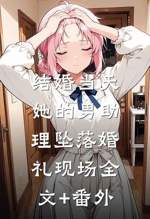 结婚当天，她的男助理坠落婚礼现场全文+番外