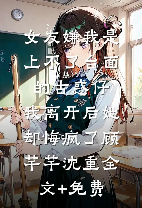 女友嫌我是上不了台面的古惑仔，我离开后她却悔疯了顾芊芊沈重全文+免费