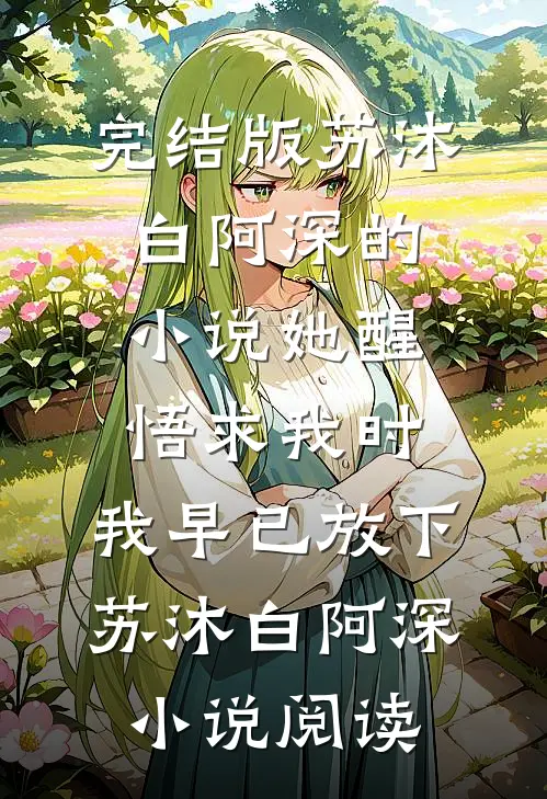 完结版苏沐白阿深的小说她醒悟求我时，我早已放下苏沐白阿深小说阅读