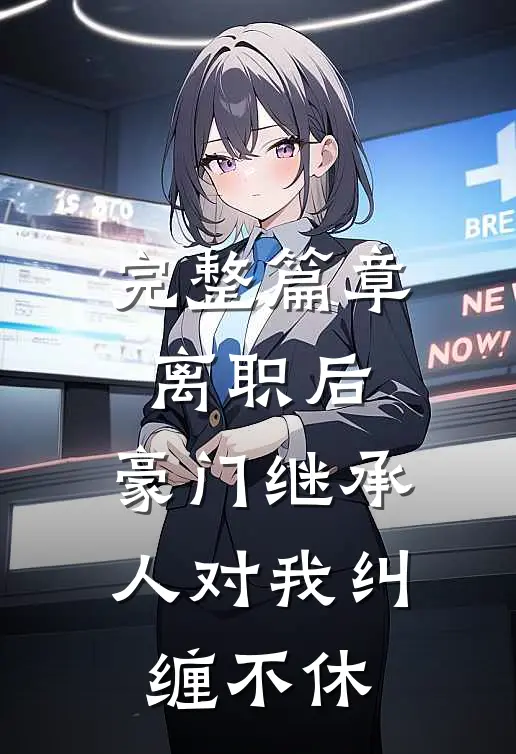 完整篇章离职后，豪门继承人对我纠缠不休