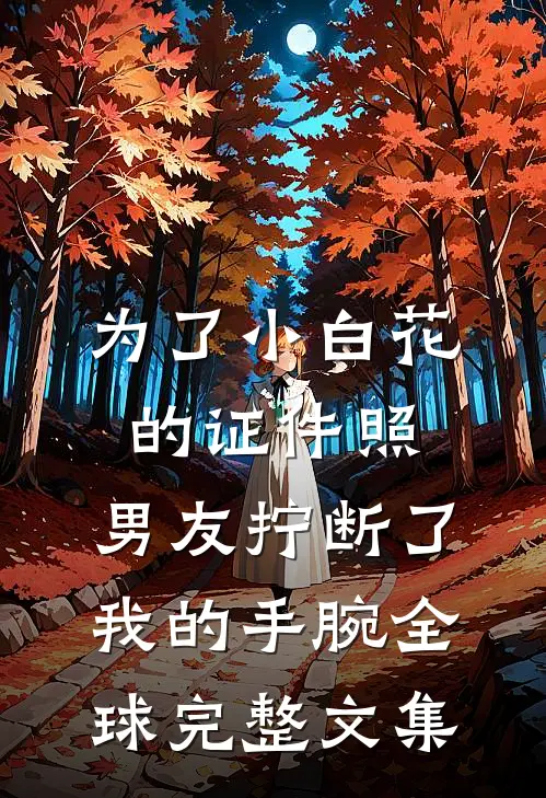 为了小白花的证件照，男友拧断了我的手腕全球完整文集