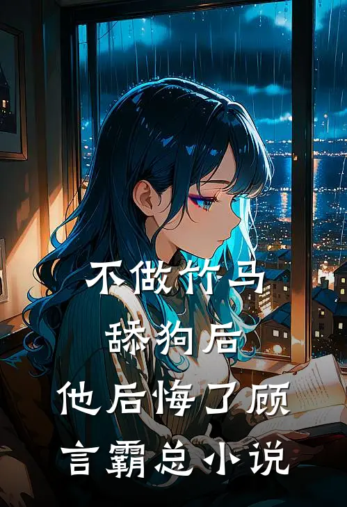 不做竹马舔狗后，他后悔了顾言霸总小说