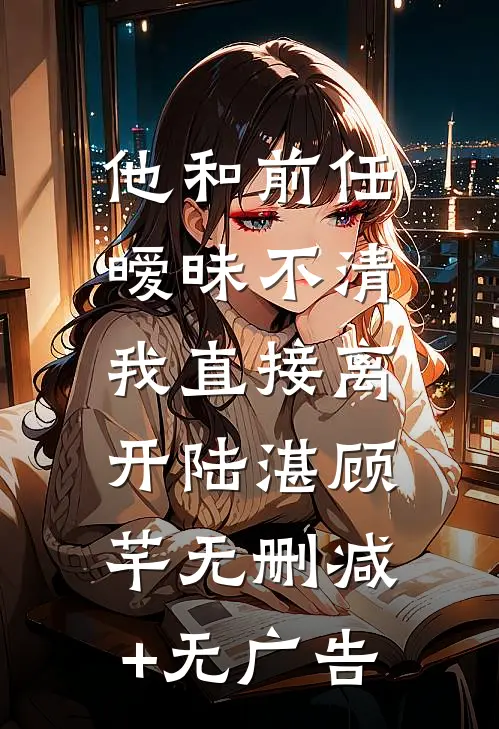 他和前任暧昧不清，我直接离开陆湛顾芊无删减+无广告