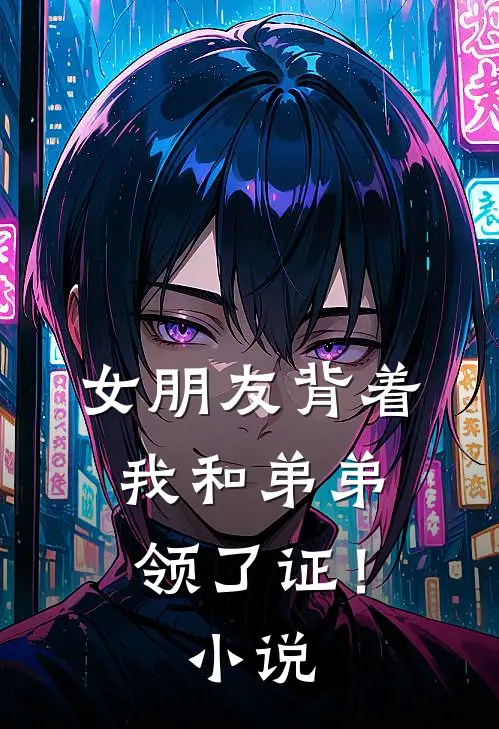 女朋友背着我和弟弟领了证！小说