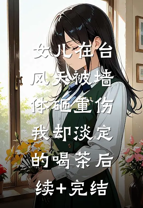 女儿在台风天被墙体砸重伤，我却淡定的喝茶后续+完结