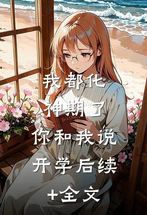 我都化神期了，你和我说开学后续+全文