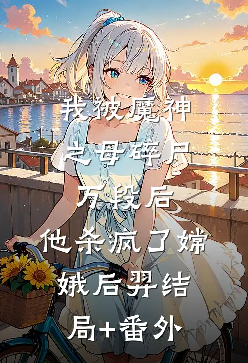 我被魔神之母碎尸万段后，他杀疯了嫦娥后羿结局+番外