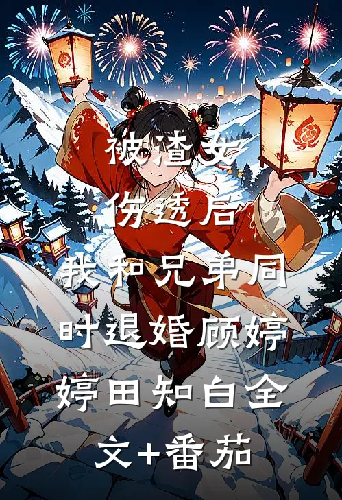被渣女伤透后，我和兄弟同时退婚顾婷婷田知白全文+番茄