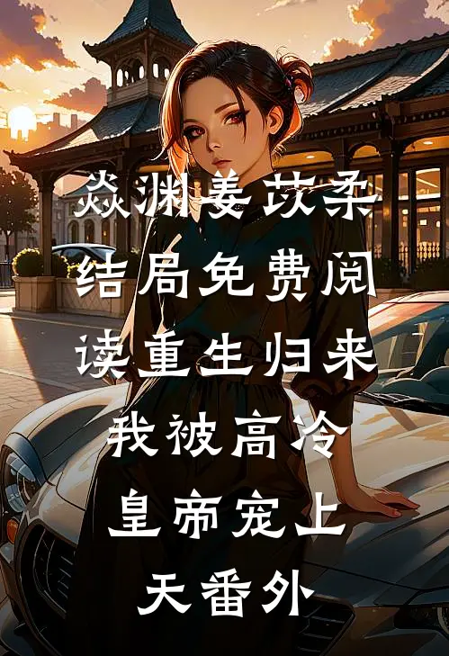 焱渊姜苡柔结局免费阅读重生归来，我被高冷皇帝宠上天番外