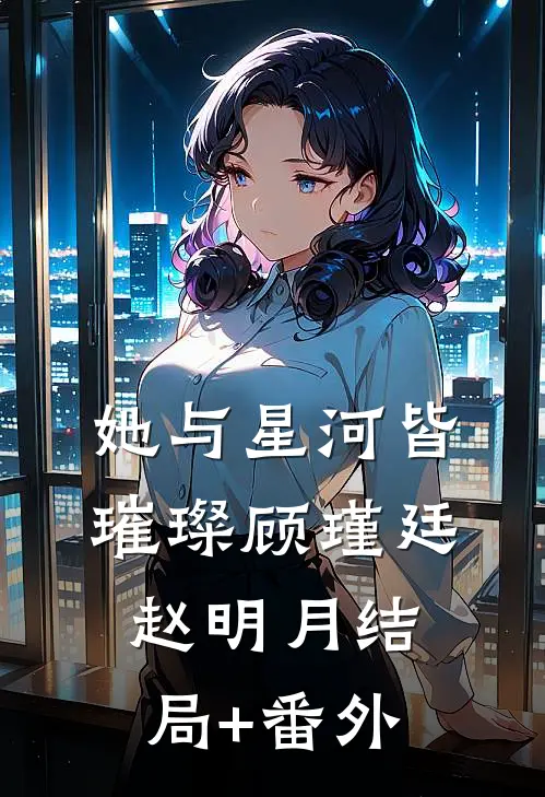 她与星河皆璀璨顾瑾廷赵明月结局+番外