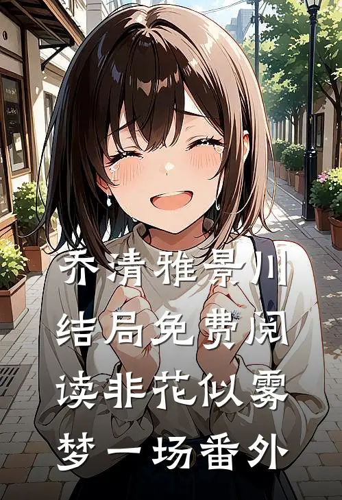 乔清雅景川结局免费阅读非花似雾梦一场番外