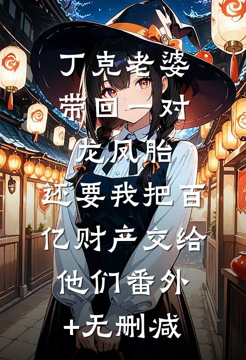 丁克老婆带回一对龙凤胎，还要我把百亿财产交给他们番外+无删减