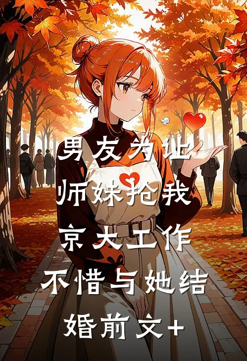 男友为让师妹抢我京大工作，不惜与她结婚前文+