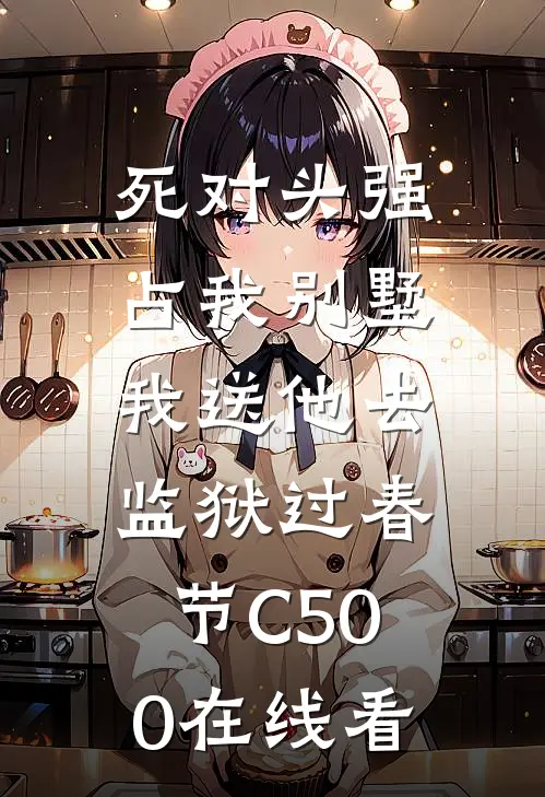 死对头强占我别墅，我送他去监狱过春节C500在线看