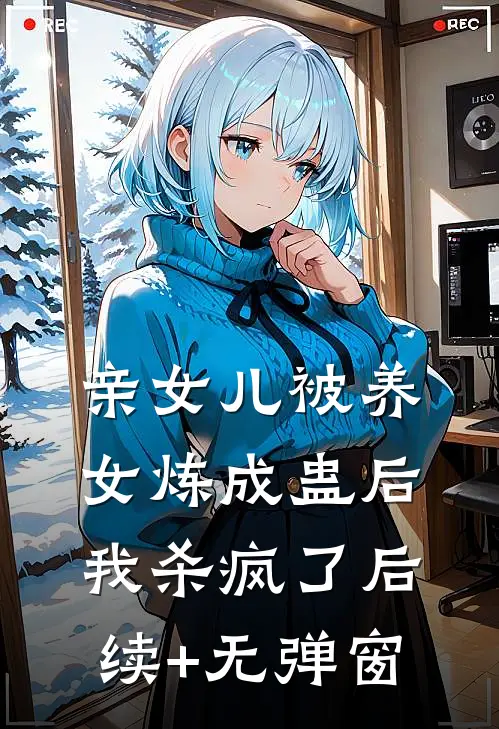 亲女儿被养女炼成蛊后，我杀疯了后续+无弹窗