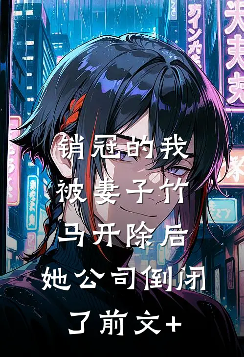 销冠的我被妻子竹马开除后，她公司倒闭了前文+
