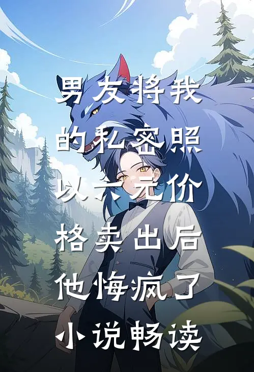 男友将我的私密照以六元价格卖出后，他悔疯了小说畅读