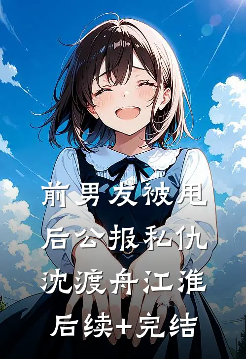 前男友被甩后公报私仇沈渡舟江淮后续+完结