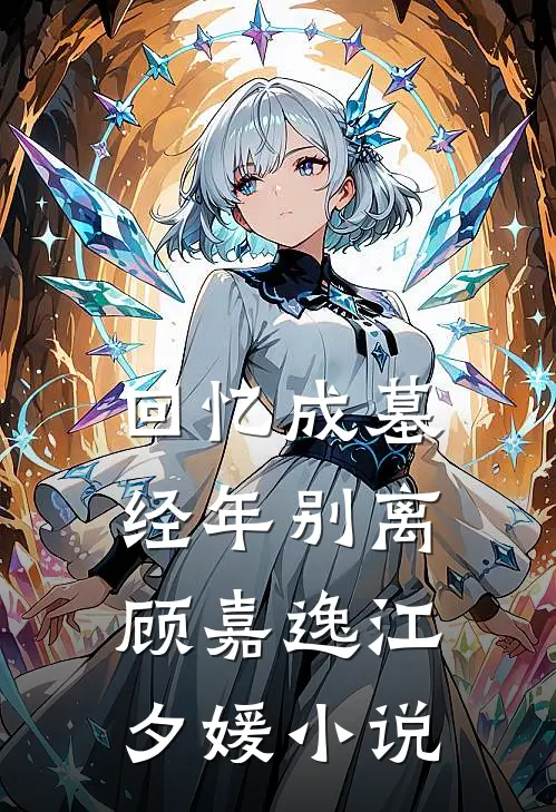 回忆成墓，经年别离顾嘉逸江夕媛小说
