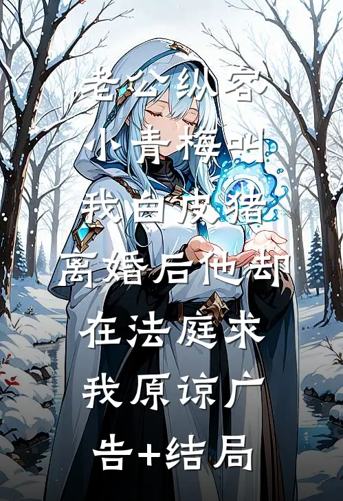 老公纵容小青梅叫我白皮猪，离婚后他却在法庭求我原谅广告+结局
