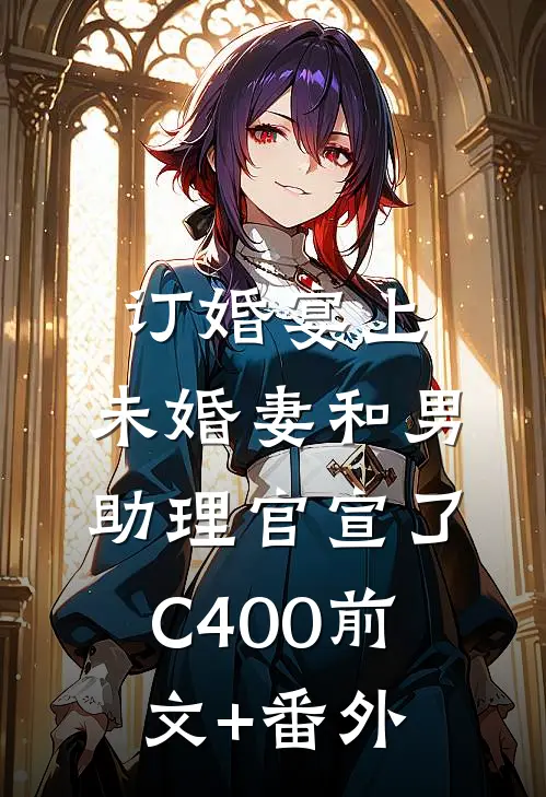 订婚宴上，未婚妻和男助理官宣了C400前文+番外