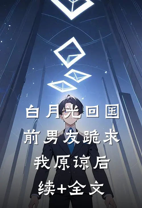 白月光回国，前男友跪求我原谅后续+全文