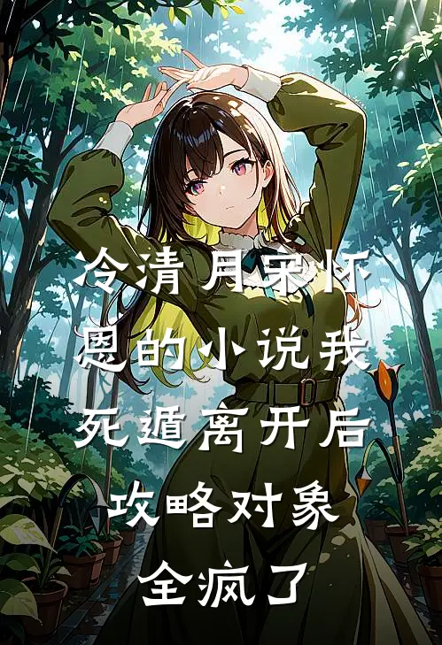 冷清月宋怀恩的小说我死遁离开后，攻略对象全疯了