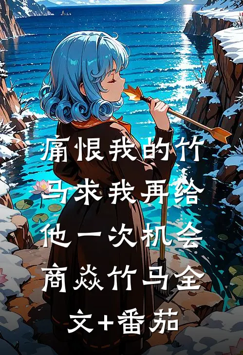 痛恨我的竹马求我再给他一次机会商焱竹马全文+番茄