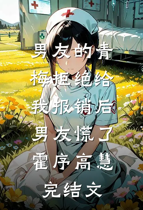 男友的青梅拒绝给我报销后，男友慌了霍序高慧完结文