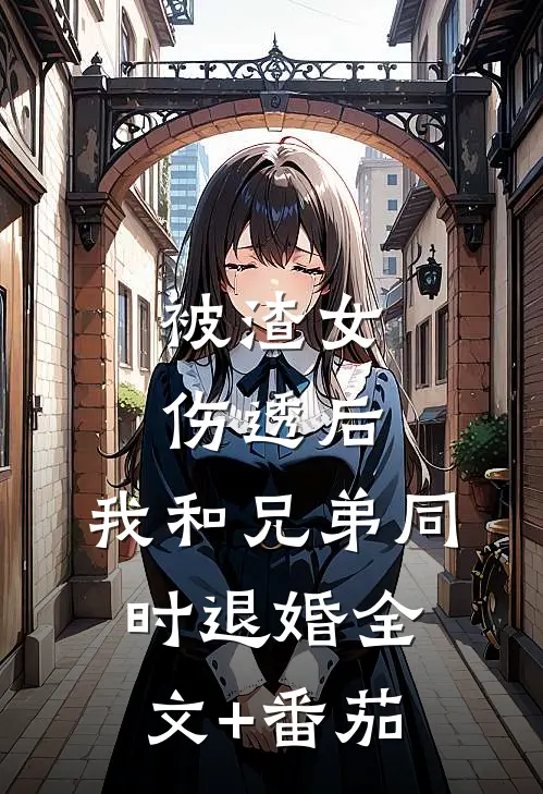 被渣女伤透后，我和兄弟同时退婚全文+番茄