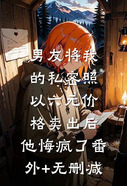 男友将我的私密照以六元价格卖出后，他悔疯了番外+无删减