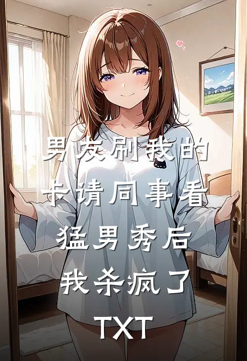 男友刷我的卡请同事看猛男秀后，我杀疯了TXT