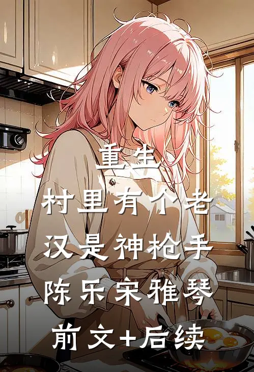 重生：村里有个老汉是神枪手陈乐宋雅琴前文+后续