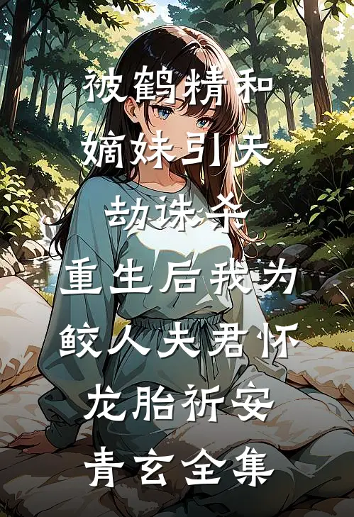 被鹤精和嫡妹引天劫诛杀，重生后我为鲛人夫君怀龙胎祈安青玄 全集