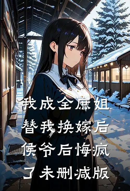 我成全庶姐替我换嫁后，侯爷后悔疯了未删减版