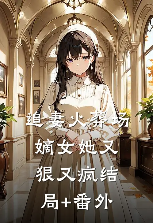 追妻火葬场：嫡女她又狠又疯结局+番外