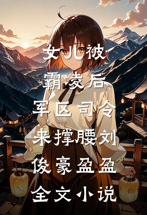 女儿被霸凌后，军区司令来撑腰刘俊豪盈盈全文小说