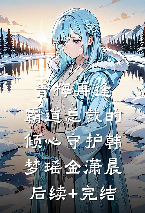 青梅再逢：霸道总裁的倾心守护韩梦瑶金潇晨后续+完结