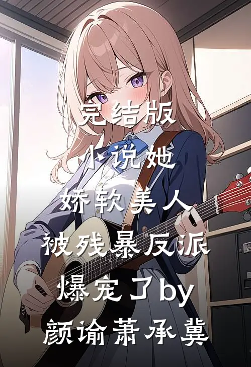 完结版小说她，娇软美人，被残暴反派爆宠了by颜谕萧承冀