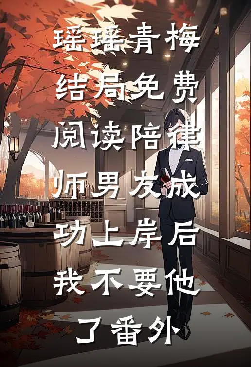 瑶瑶青梅结局免费阅读陪律师男友成功上岸后，我不要他了番外