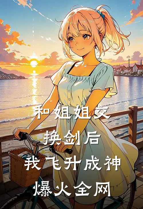 和姐姐交换剑后，我飞升成神爆火全网
