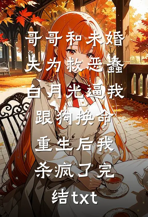 哥哥和未婚夫为救恶蠢白月光逼我跟狗换命，重生后我杀疯了完结txt