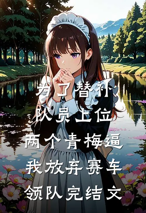 为了替补队员上位，两个青梅逼我放弃赛车领队完结文